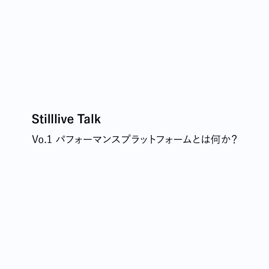 Stilllive Talk Vol.1 パフォーマンスプラットフォームとは何か